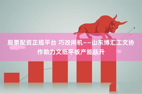 股票配资正规平台 巧改闲机——山东博汇工文协作助力文纸平板产能跃升