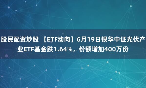 股民配资炒股 【ETF动向】6月19日银华中证光伏产业ETF基金跌1.64%，份额增加400万份
