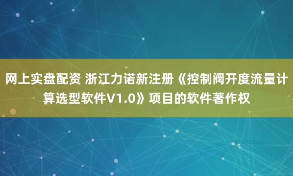 网上实盘配资 浙江力诺新注册《控制阀开度流量计算选型软件V1.0》项目的软件著作权
