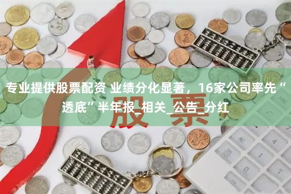 专业提供股票配资 业绩分化显著，16家公司率先“透底”半年报_相关_公告_分红