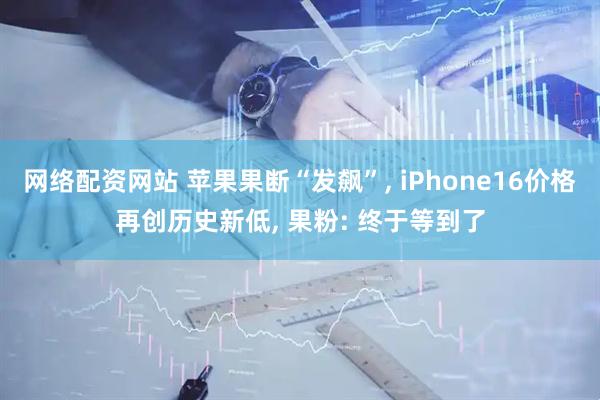 网络配资网站 苹果果断“发飙”, iPhone16价格再创历史新低, 果粉: 终于等到了