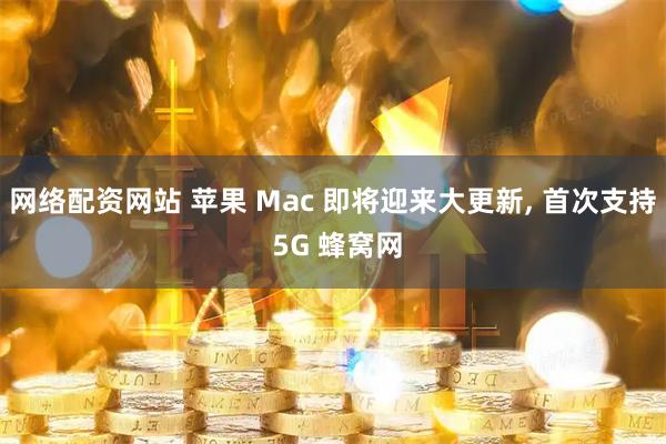 网络配资网站 苹果 Mac 即将迎来大更新, 首次支持 5G 蜂窝网