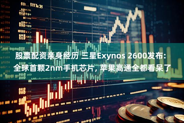 股票配资亲身经历 三星Exynos 2600发布: 全球首颗2nm手机芯片, 苹果高通全都看呆了