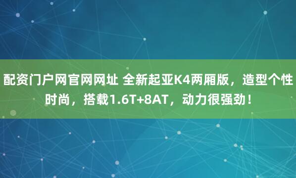 配资门户网官网网址 全新起亚K4两厢版，造型个性时尚，搭载1.6T+8AT，动力很强劲！