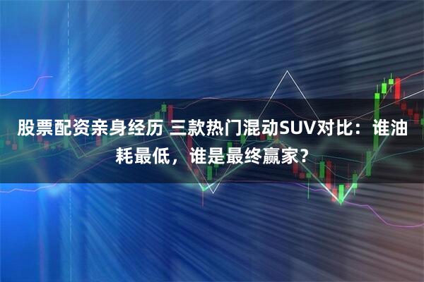 股票配资亲身经历 三款热门混动SUV对比：谁油耗最低，谁是最终赢家？