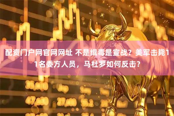 配资门户网官网网址 不是缉毒是宣战？美军击毙11名委方人员，马杜罗如何反击？