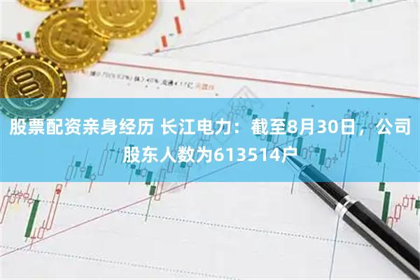 股票配资亲身经历 长江电力：截至8月30日，公司股东人数为613514户