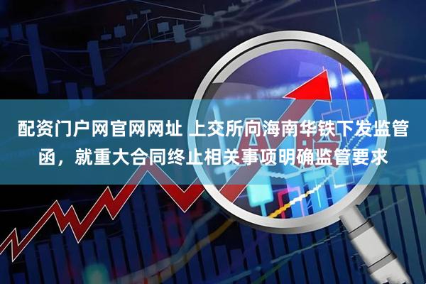 配资门户网官网网址 上交所向海南华铁下发监管函，就重大合同终止相关事项明确监管要求