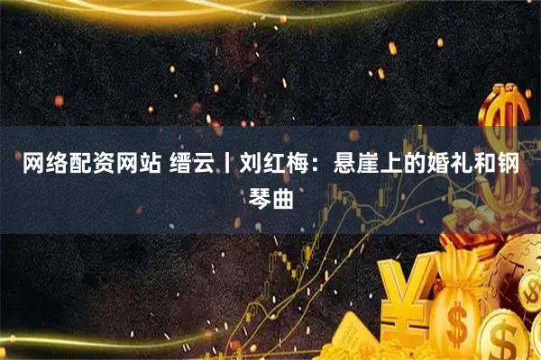 网络配资网站 缙云丨刘红梅：悬崖上的婚礼和钢琴曲