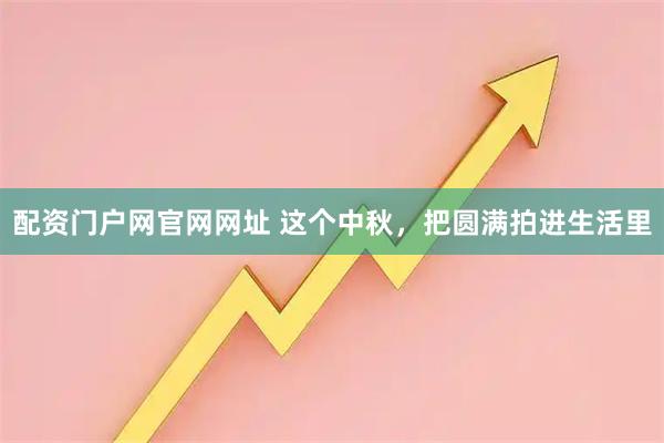 配资门户网官网网址 这个中秋，把圆满拍进生活里