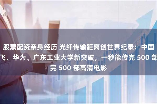 股票配资亲身经历 光纤传输距离创世界纪录：中国电信、长飞、华为、广东工业大学新突破，一秒能传完 500 部高清电影