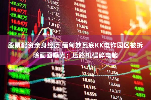 股票配资亲身经历 缅甸妙瓦底KK电诈园区被拆除画面曝光：压路机碾碎电脑