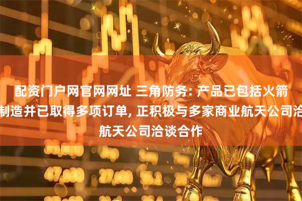 配资门户网官网网址 三角防务: 产品已包括火箭结构件制造并已取得多项订单, 正积极与多家商业航天公司洽谈合作