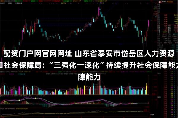 配资门户网官网网址 山东省泰安市岱岳区人力资源和社会保障局: “三强化一深化”持续提升社会保障能力