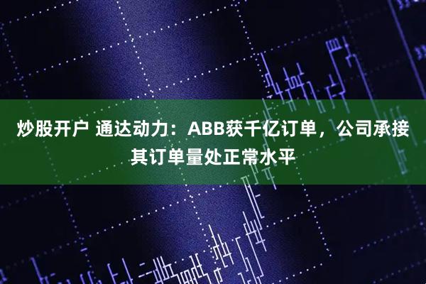 炒股开户 通达动力：ABB获千亿订单，公司承接其订单量处正常水平