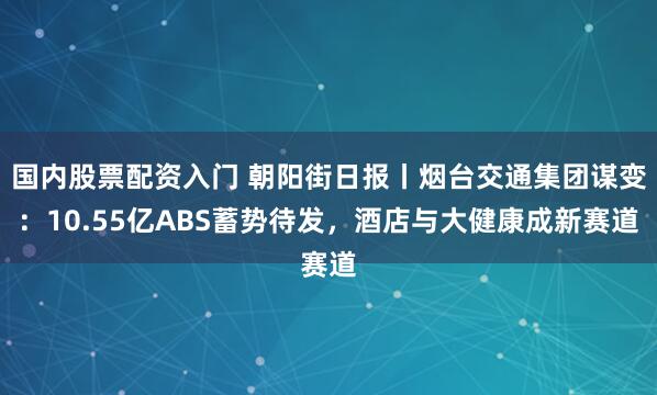 国内股票配资入门 朝阳街日报丨烟台交通集团谋变：10.55亿ABS蓄势待发，酒店与大健康成新赛道