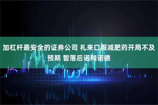 加杠杆最安全的证券公司 礼来口服减肥药开局不及预期 暂落后诺和诺德