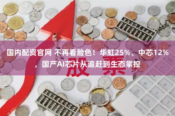 国内配资官网 不再看脸色！华虹25%、中芯12%，国产AI芯片从追赶到生态掌控