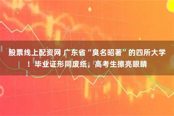 股票线上配资网 广东省“臭名昭著”的四所大学！毕业证形同废纸，高考生擦亮眼睛