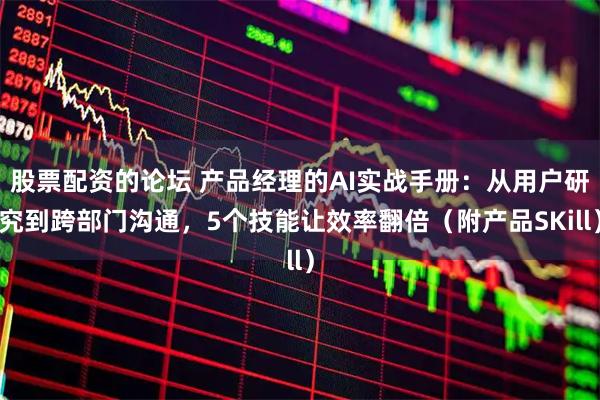 股票配资的论坛 产品经理的AI实战手册：从用户研究到跨部门沟通，5个技能让效率翻倍（附产品SKill）