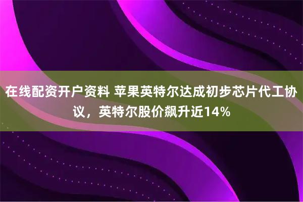 在线配资开户资料 苹果英特尔达成初步芯片代工协议，英特尔股价飙升近14%