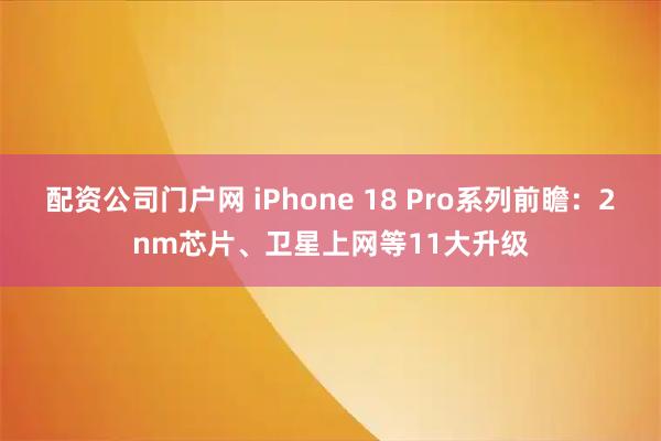 配资公司门户网 iPhone 18 Pro系列前瞻：2nm芯片、卫星上网等11大升级