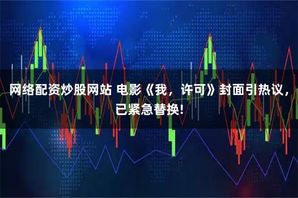 网络配资炒股网站 电影《我，许可》封面引热议，已紧急替换!