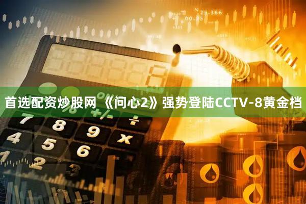 首选配资炒股网 《问心2》强势登陆CCTV-8黄金档