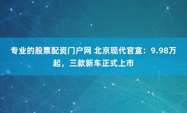 专业的股票配资门户网 北京现代官宣：9.98万起，三款新车正式上市
